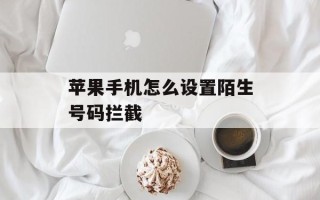 苹果手机怎么设置陌生号码拦截