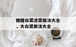 糖醋白菜凉菜做法大全，大白菜做法大全