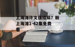 上海滩许文强结局？新上海滩1-42集免费看