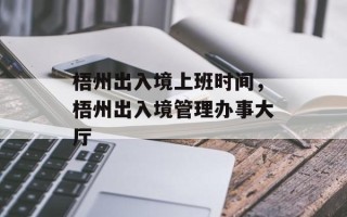 梧州出入境上班时间，梧州出入境管理办事大厅