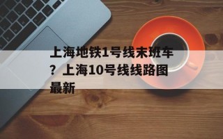 上海地铁1号线末班车？上海10号线线路图最新