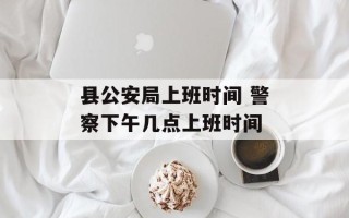 县公安局上班时间 警察下午几点上班时间