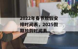 2022年春节放假安排时间表，2025假期放假时间表