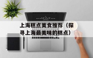 上海糕点美食推荐（探寻上海最美味的糕点）