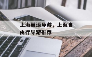 上海英语导游，上海自由行导游推荐