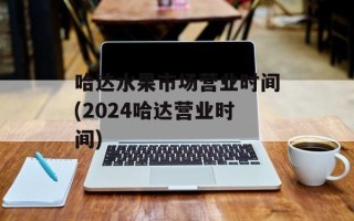 哈达水果市场营业时间(2024哈达营业时间)