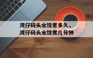 湾仔码头水饺煮多久，湾仔码头水饺煮几分钟