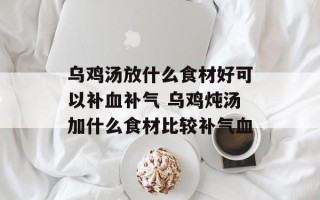 乌鸡汤放什么食材好可以补血补气 乌鸡炖汤加什么食材比较补气血