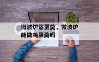 微波炉蒸蛋羹，微波炉能做鸡蛋羹吗