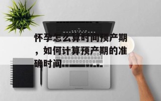 怀孕怎么算时间预产期，如何计算预产期的准确时间