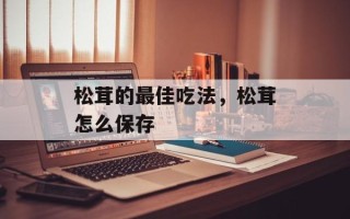松茸的最佳吃法，松茸怎么保存