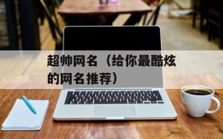 超帅网名（给你最酷炫的网名推荐）