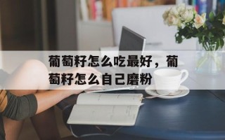 葡萄籽怎么吃最好，葡萄籽怎么自己磨粉