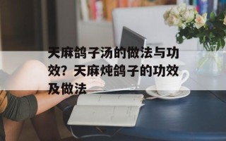天麻鸽子汤的做法与功效？天麻炖鸽子的功效及做法