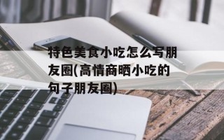 特色美食小吃怎么写朋友圈(高情商晒小吃的句子朋友圈)