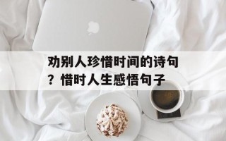 劝别人珍惜时间的诗句？惜时人生感悟句子
