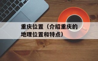 重庆位置（介绍重庆的地理位置和特点）
