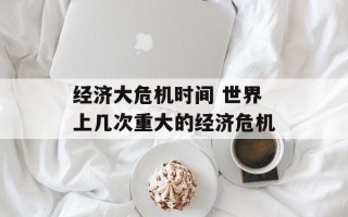 经济大危机时间 世界上几次重大的经济危机