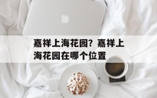 嘉祥上海花园？嘉祥上海花园在哪个位置