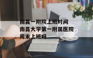 南昌一附院上班时间 南昌大学第一附属医院周末上班吗