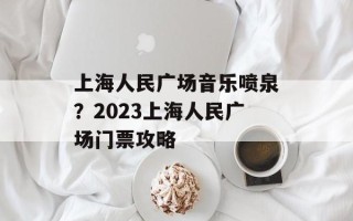上海人民广场音乐喷泉？2023上海人民广场门票攻略