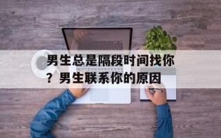 男生总是隔段时间找你？男生联系你的原因