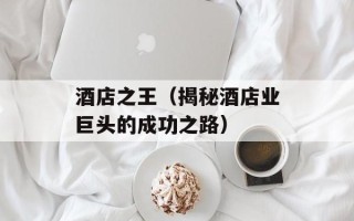 酒店之王（揭秘酒店业巨头的成功之路）