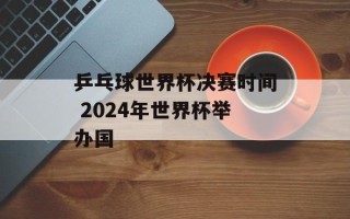 乒乓球世界杯决赛时间 2024年世界杯举办国