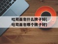吐司面包什么牌子好(吐司面包哪个牌子好)