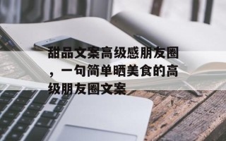 甜品文案高级感朋友圈，一句简单晒美食的高级朋友圈文案