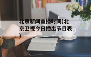 北京新闻重播时间(北京卫视今日播出节目表)