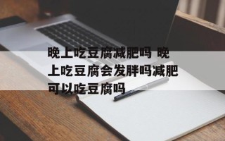 晚上吃豆腐减肥吗 晚上吃豆腐会发胖吗减肥可以吃豆腐吗