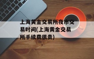 上海黄金交易所夜市交易时间(上海黄金交易所手续费很贵)