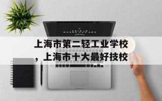 上海市第二轻工业学校，上海市十大最好技校