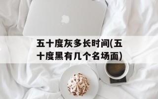 五十度灰多长时间(五十度黑有几个名场面)