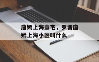 唐嫣上海豪宅，罗晋唐嫣上海小区叫什么