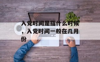 入党时间是指什么时候，入党时间一般在几月份