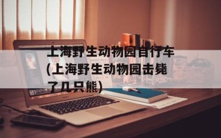 上海野生动物园自行车(上海野生动物园击毙了几只熊)