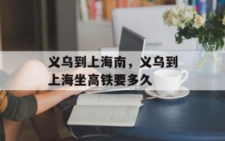 义乌到上海南，义乌到上海坐高铁要多久