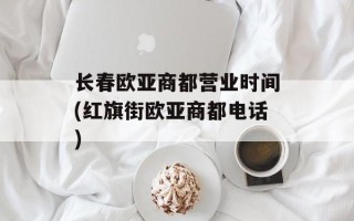 长春欧亚商都营业时间(红旗街欧亚商都电话)