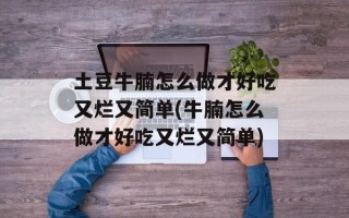 土豆牛腩怎么做才好吃又烂又简单(牛腩怎么做才好吃又烂又简单)