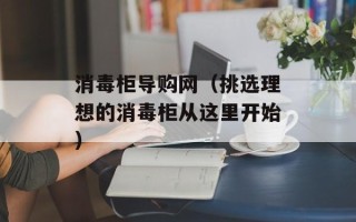 消毒柜导购网（挑选理想的消毒柜从这里开始）