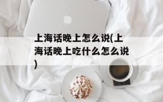 上海话晚上怎么说(上海话晚上吃什么怎么说)