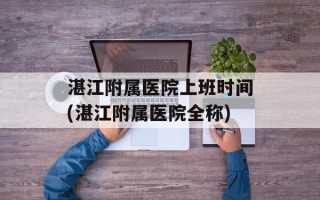 湛江附属医院上班时间(湛江附属医院全称)
