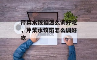芹菜水饺馅怎么调好吃，芹菜水饺馅怎么调好吃