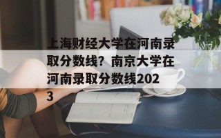 上海财经大学在河南录取分数线？南京大学在河南录取分数线2023