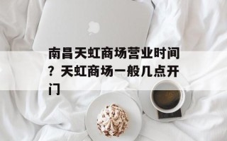 南昌天虹商场营业时间？天虹商场一般几点开门