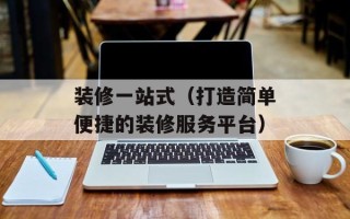 装修一站式（打造简单便捷的装修服务平台）