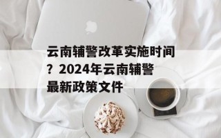 云南辅警改革实施时间？2024年云南辅警最新政策文件