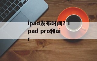 ipad发布时间？ipad pro和air